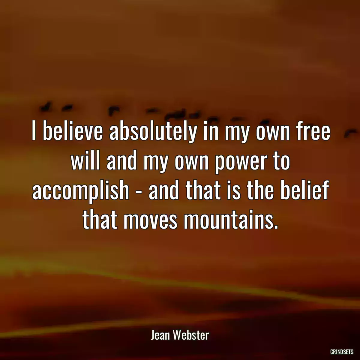 I believe absolutely in my own free will and my own power to accomplish - and that is the belief that moves mountains.