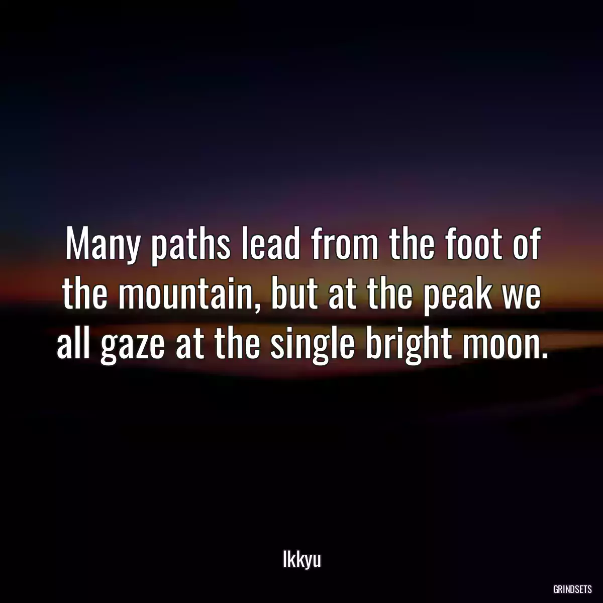 Many paths lead from the foot of the mountain, but at the peak we all gaze at the single bright moon.