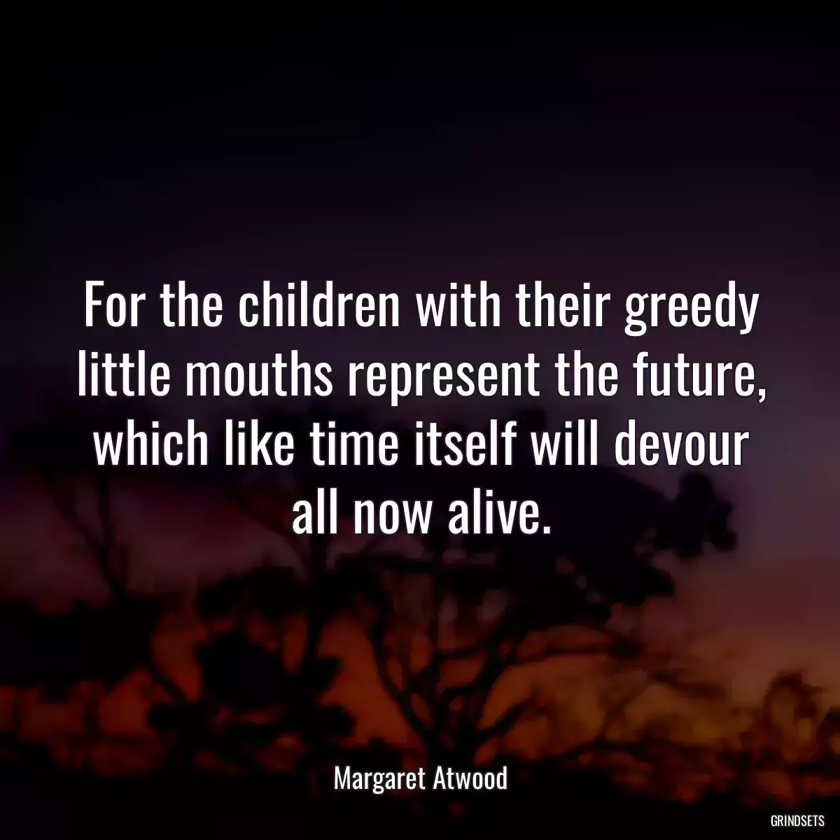 For the children with their greedy little mouths represent the future, which like time itself will devour all now alive.