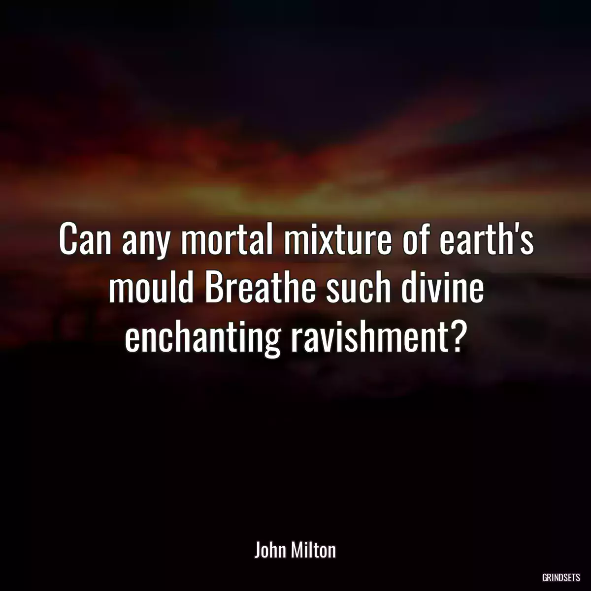 Can any mortal mixture of earth\'s mould Breathe such divine enchanting ravishment?