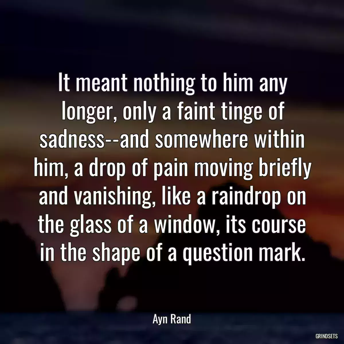 It meant nothing to him any longer, only a faint tinge of sadness--and somewhere within him, a drop of pain moving briefly and vanishing, like a raindrop on the glass of a window, its course in the shape of a question mark.