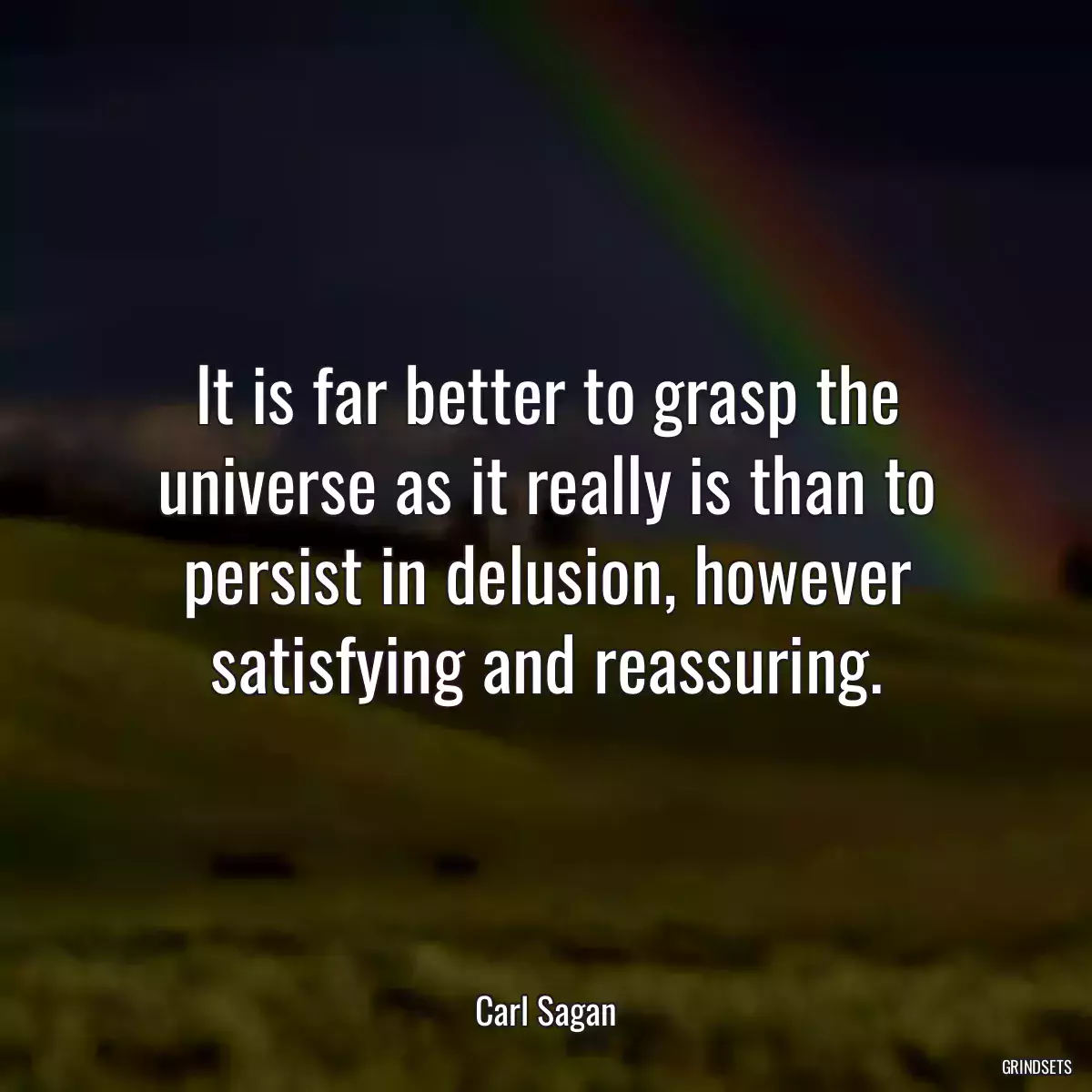 It is far better to grasp the universe as it really is than to persist in delusion, however satisfying and reassuring.