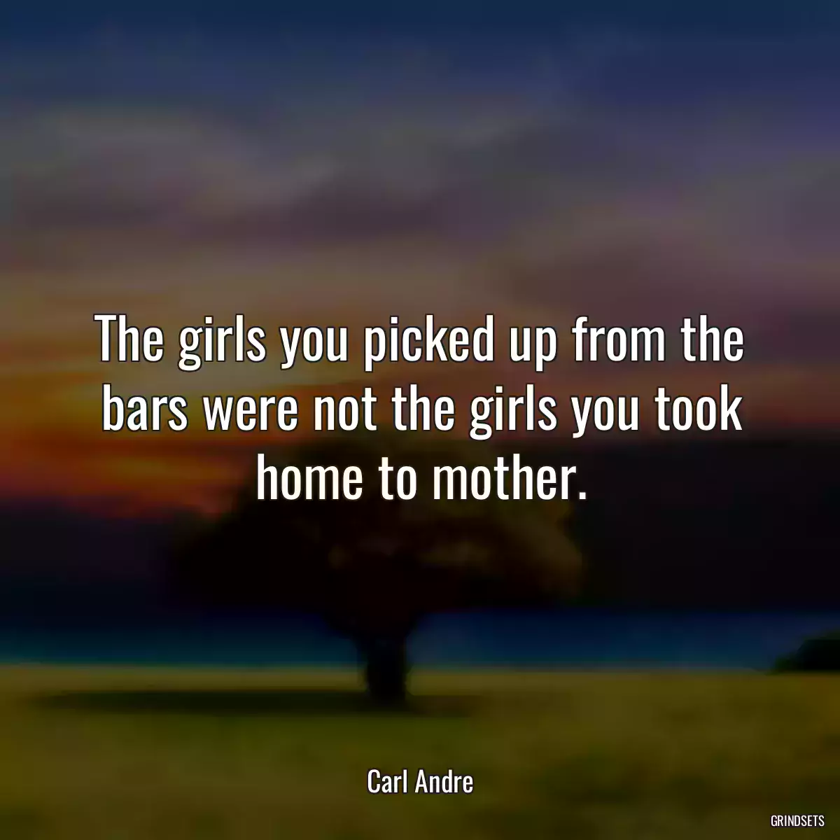 The girls you picked up from the bars were not the girls you took home to mother.