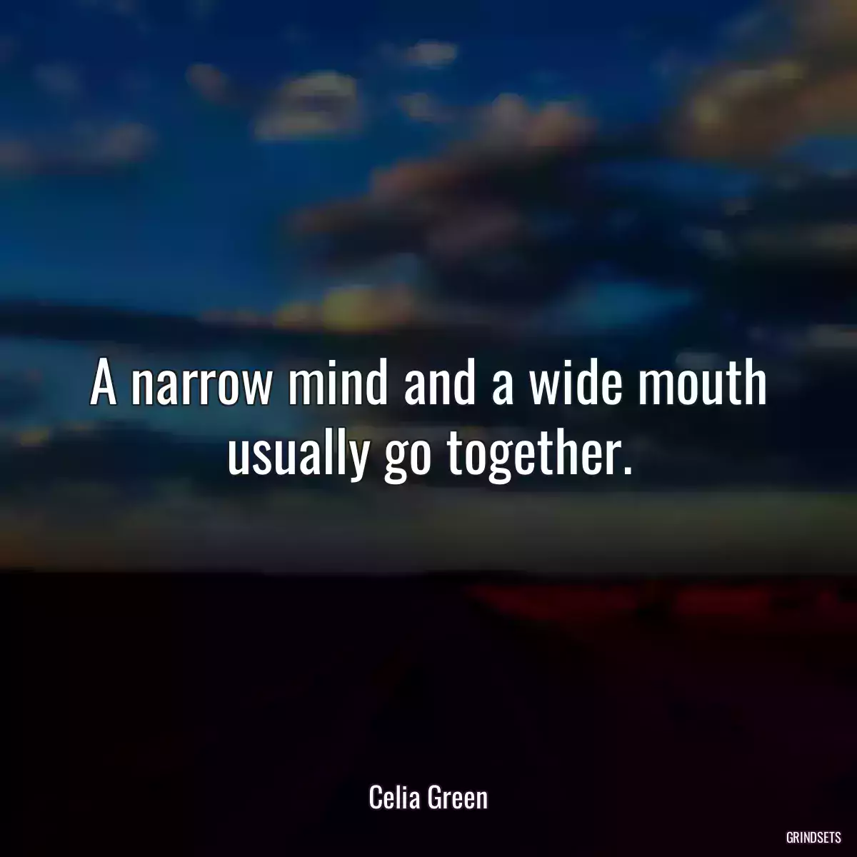 A narrow mind and a wide mouth usually go together.