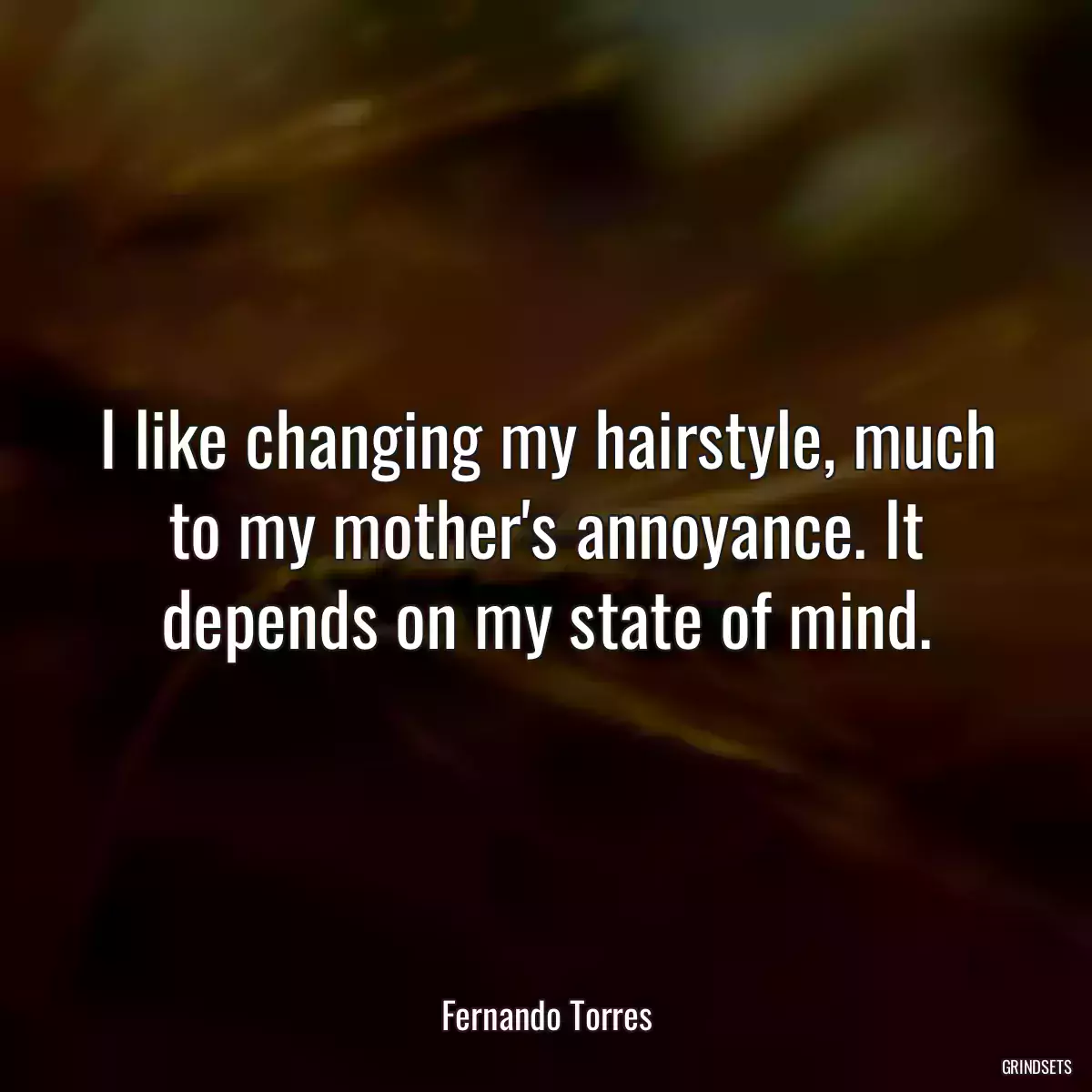 I like changing my hairstyle, much to my mother\'s annoyance. It depends on my state of mind.