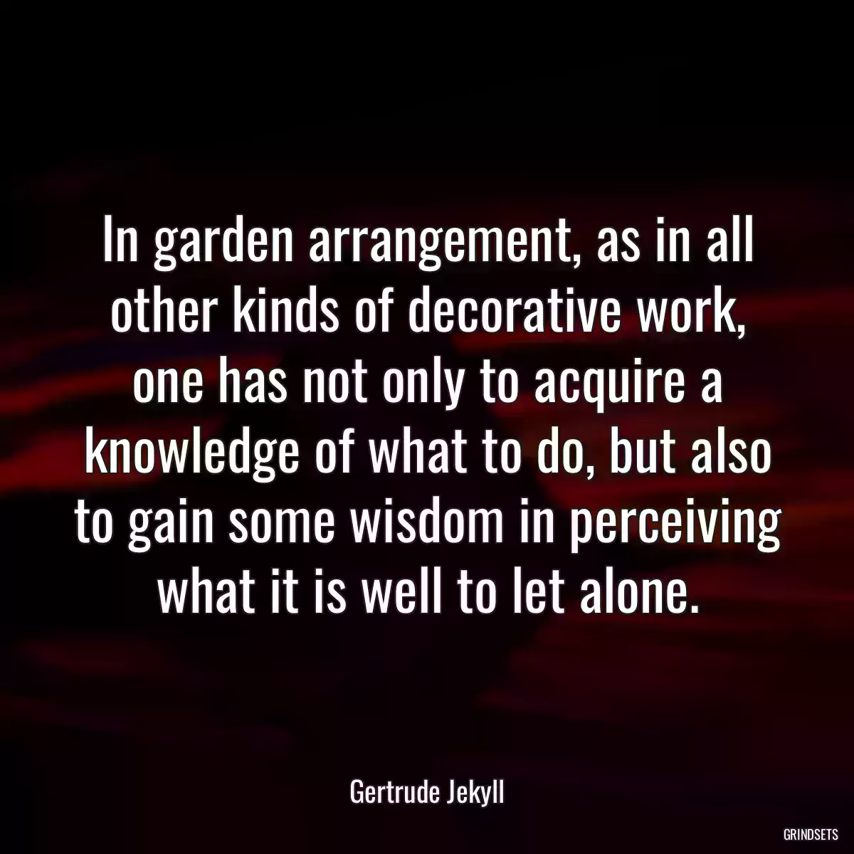 In garden arrangement, as in all other kinds of decorative work, one has not only to acquire a knowledge of what to do, but also to gain some wisdom in perceiving what it is well to let alone.