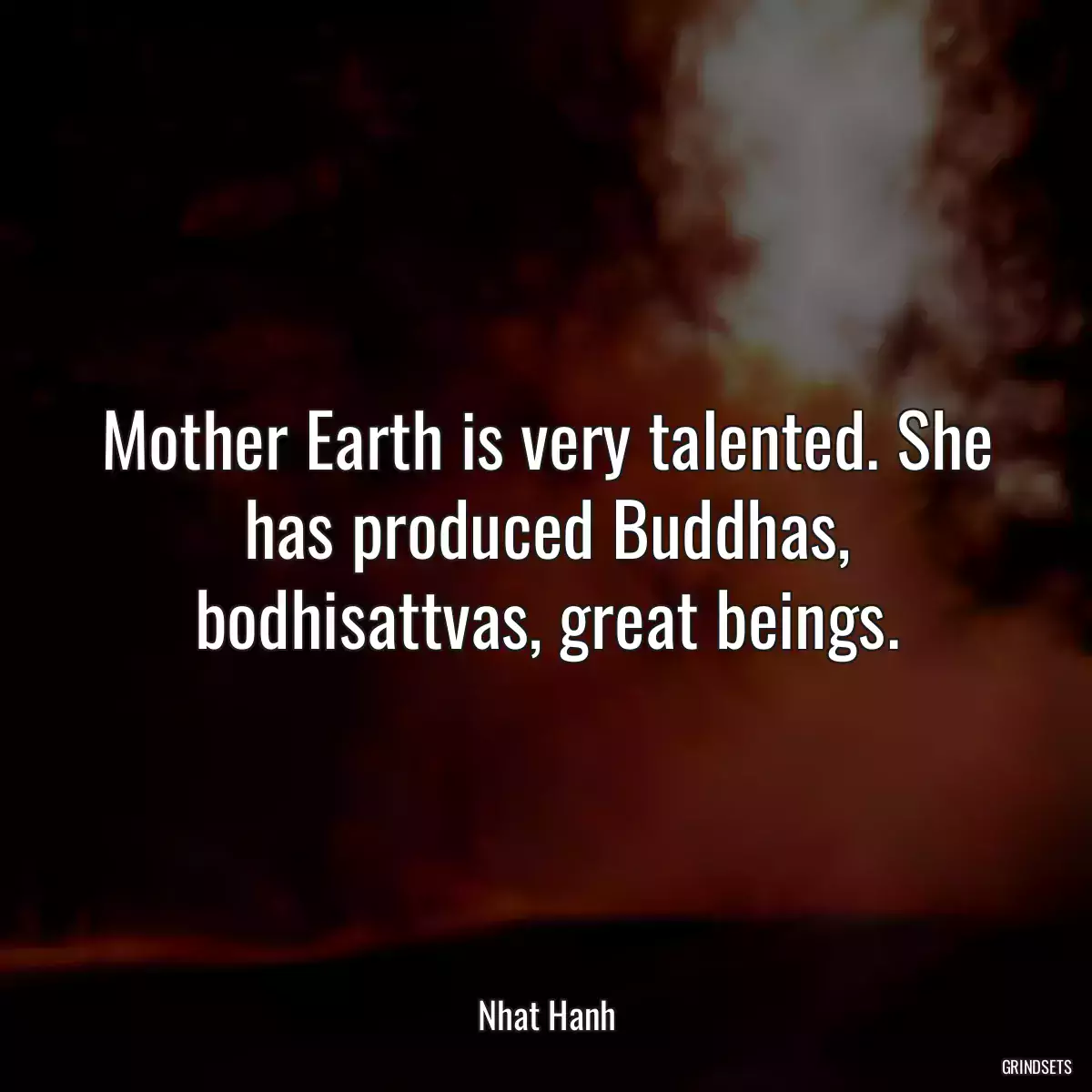 Mother Earth is very talented. She has produced Buddhas, bodhisattvas, great beings.