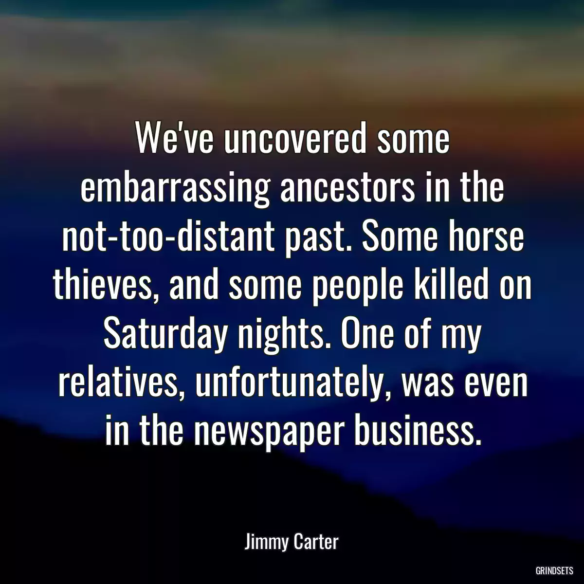 We\'ve uncovered some embarrassing ancestors in the not-too-distant past. Some horse thieves, and some people killed on Saturday nights. One of my relatives, unfortunately, was even in the newspaper business.