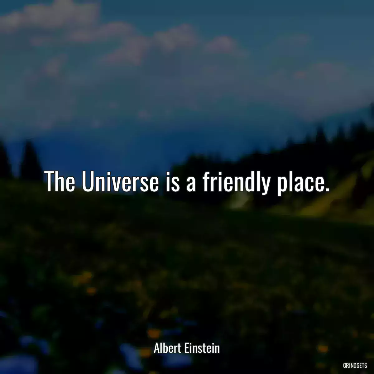 The Universe is a friendly place.