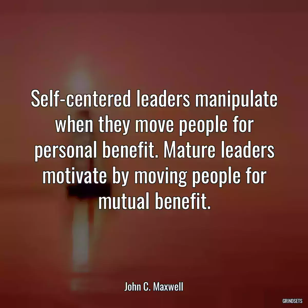 Self-centered leaders manipulate when they move people for personal benefit. Mature leaders motivate by moving people for mutual benefit.