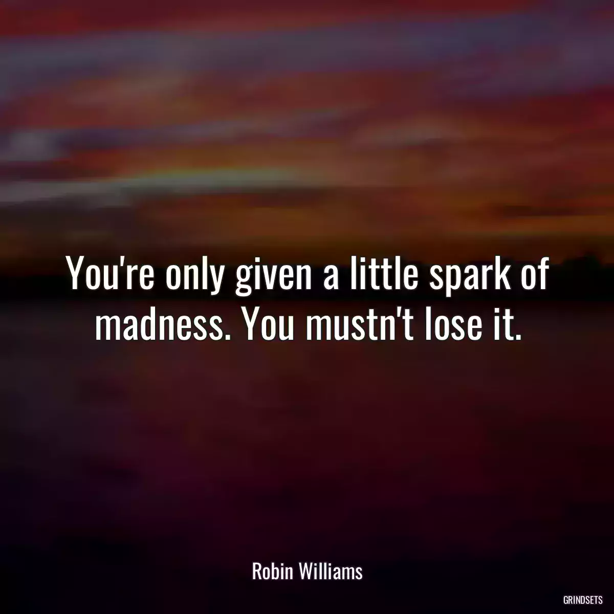 You\'re only given a little spark of madness. You mustn\'t lose it.