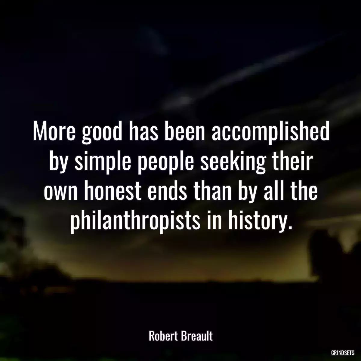 More good has been accomplished by simple people seeking their own honest ends than by all the philanthropists in history.