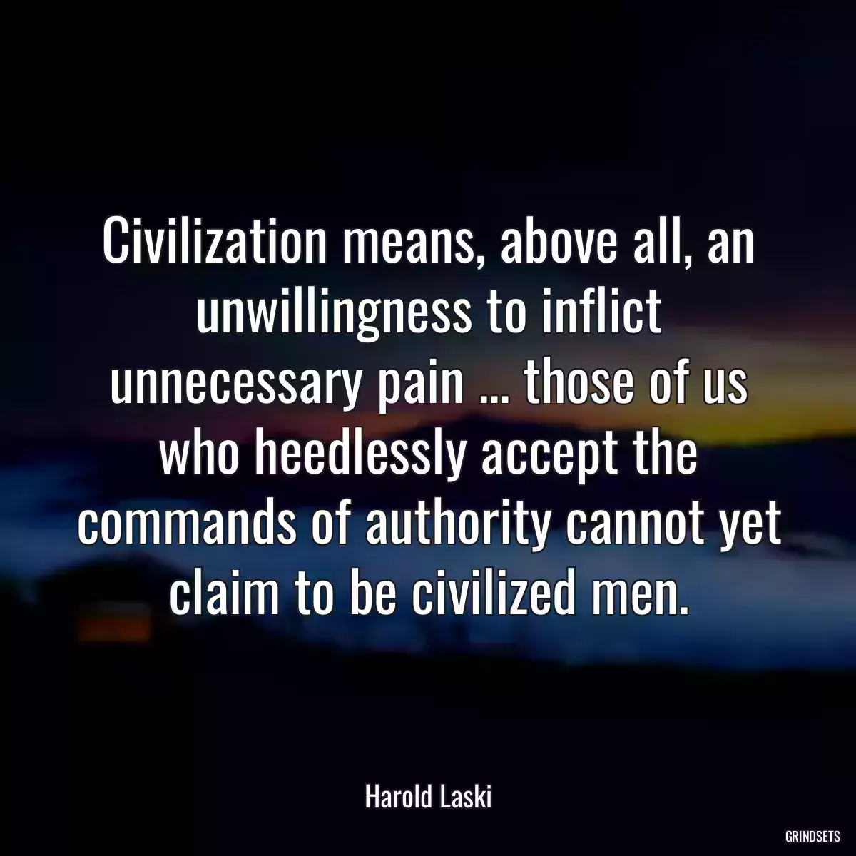 Civilization means, above all, an unwillingness to inflict unnecessary pain ... those of us who heedlessly accept the commands of authority cannot yet claim to be civilized men.