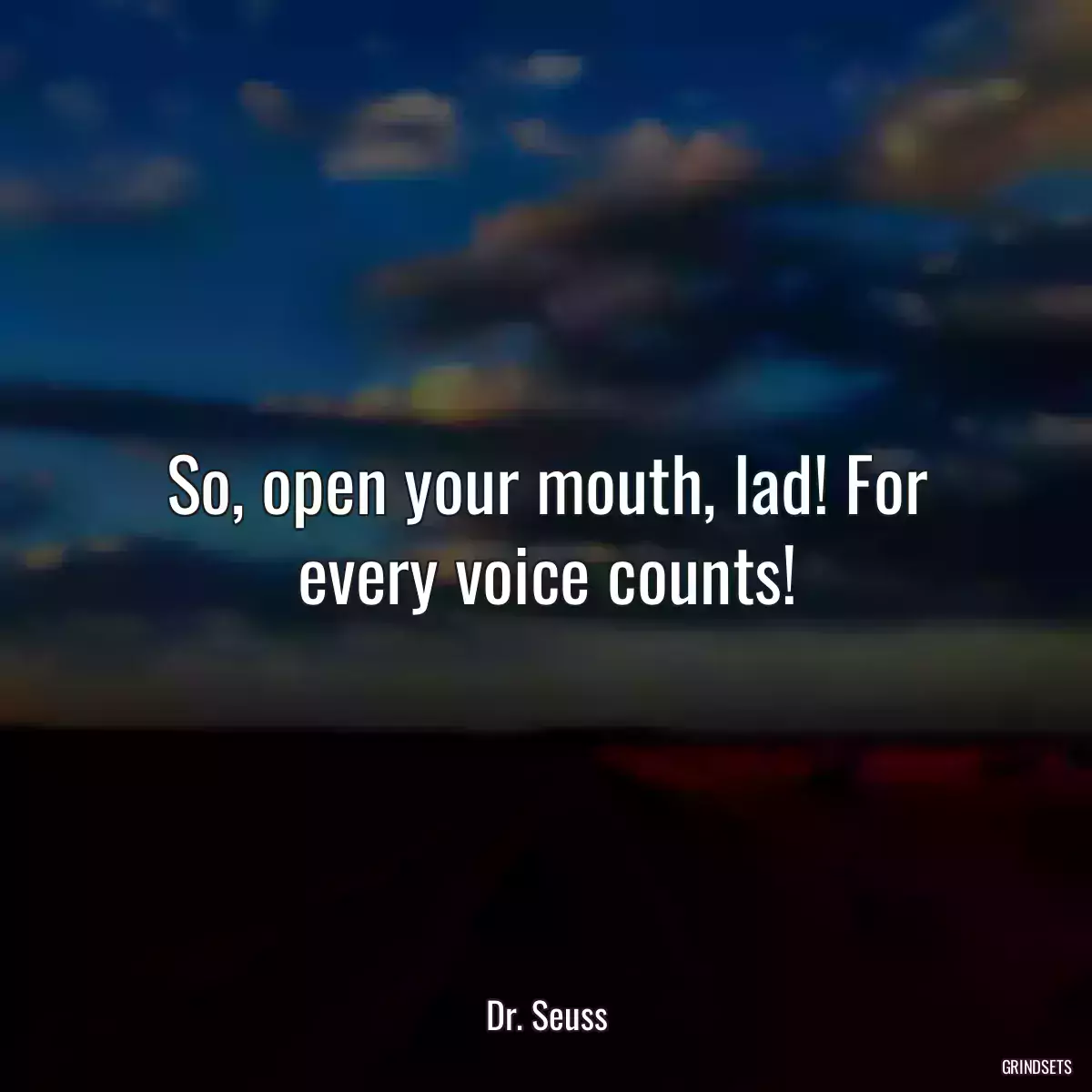 So, open your mouth, lad! For every voice counts!