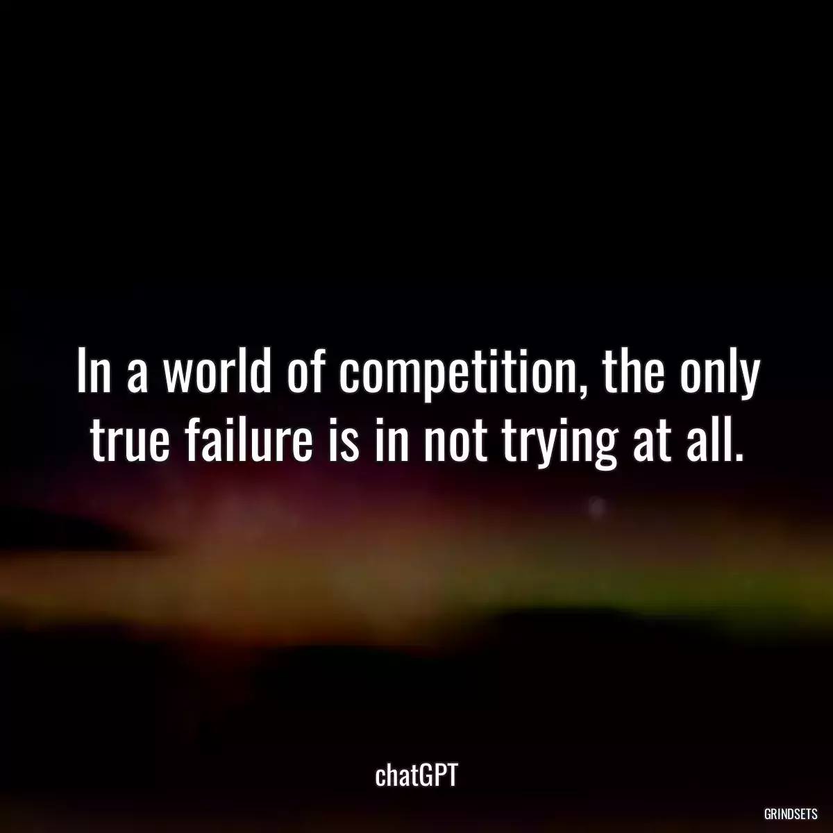 In a world of competition, the only true failure is in not trying at all.
