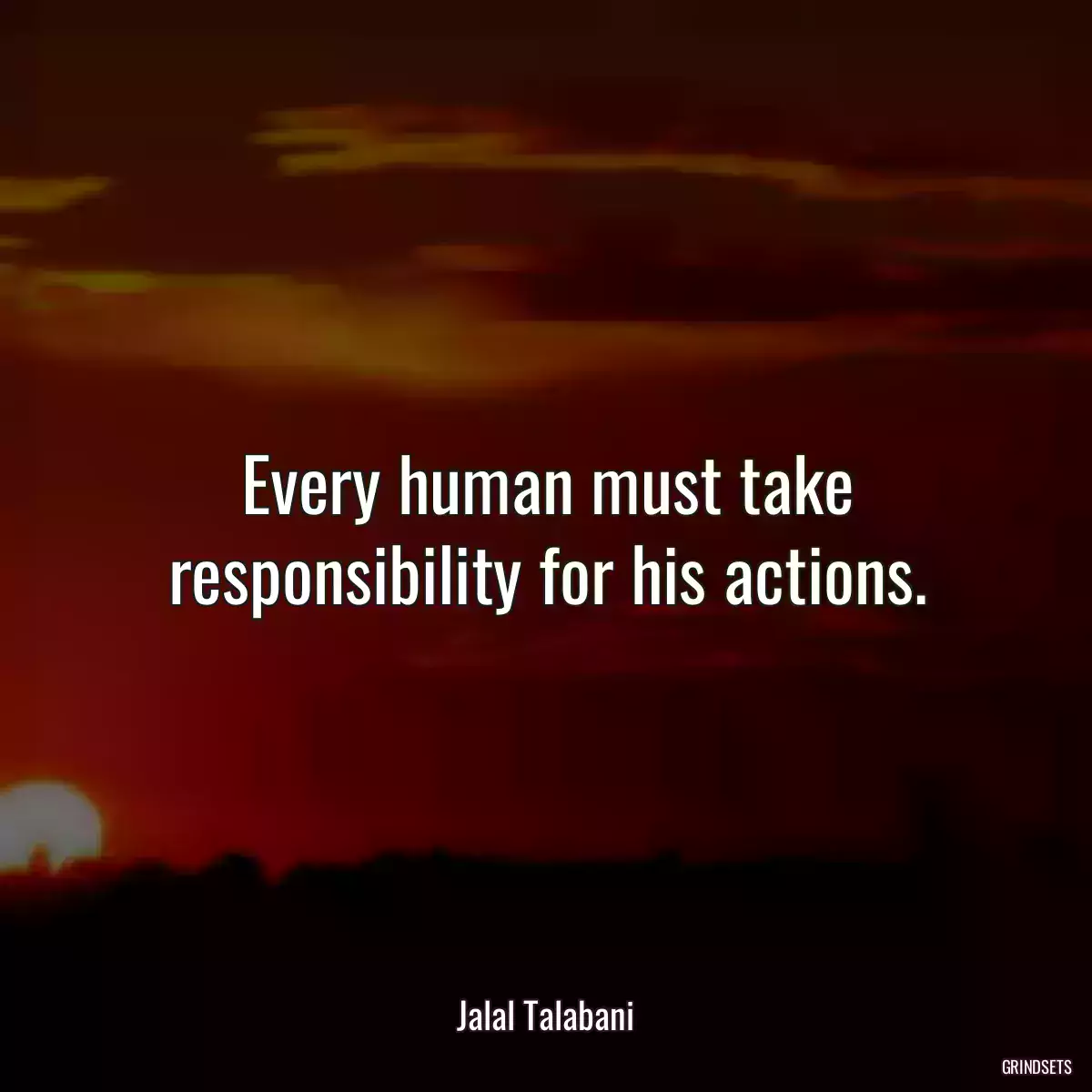 Every human must take responsibility for his actions.