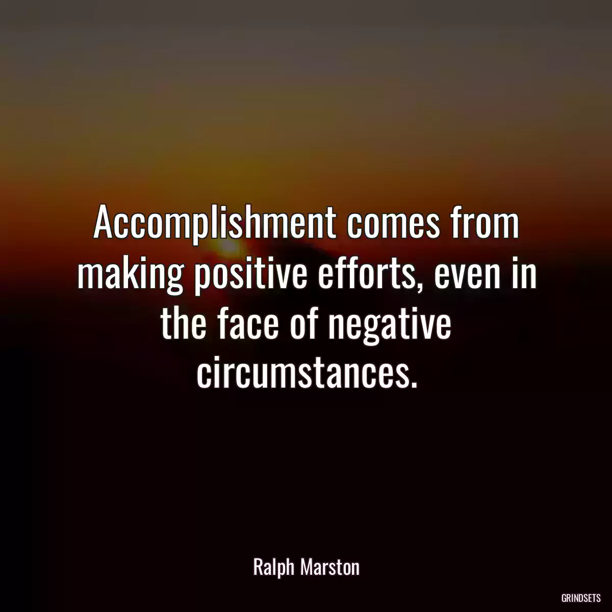 Accomplishment comes from making positive efforts, even in the face of negative circumstances.