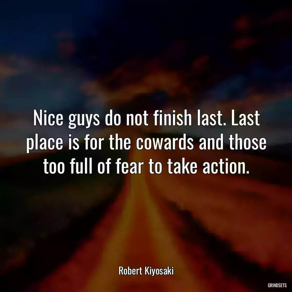 Nice guys do not finish last. Last place is for the cowards and those too full of fear to take action.