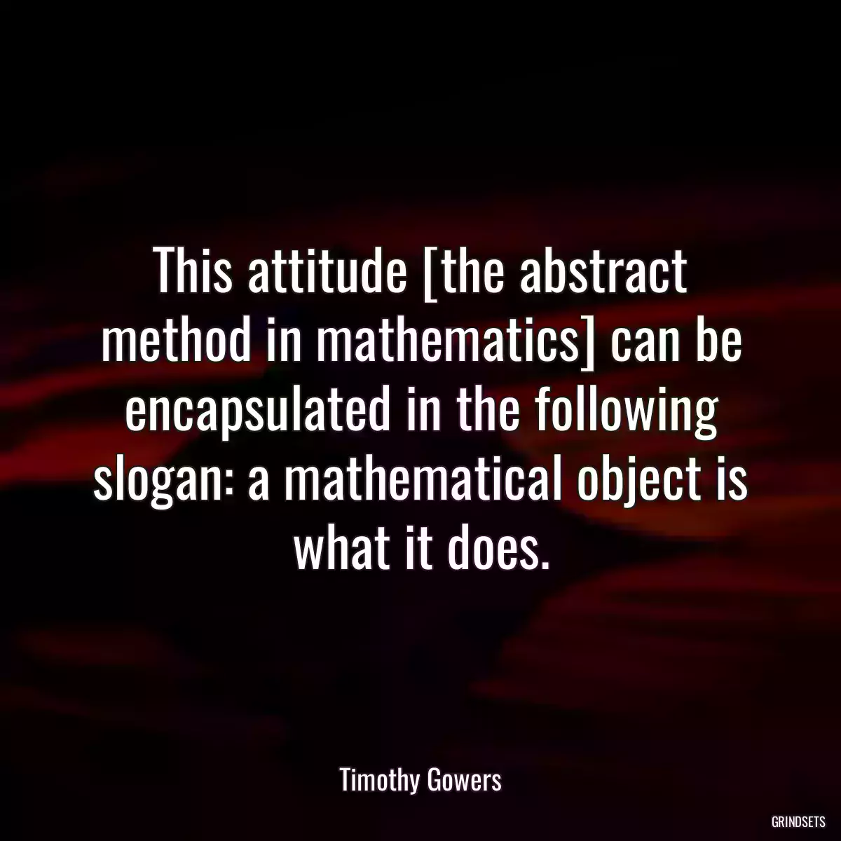 This attitude [the abstract method in mathematics] can be encapsulated in the following slogan: a mathematical object is what it does.