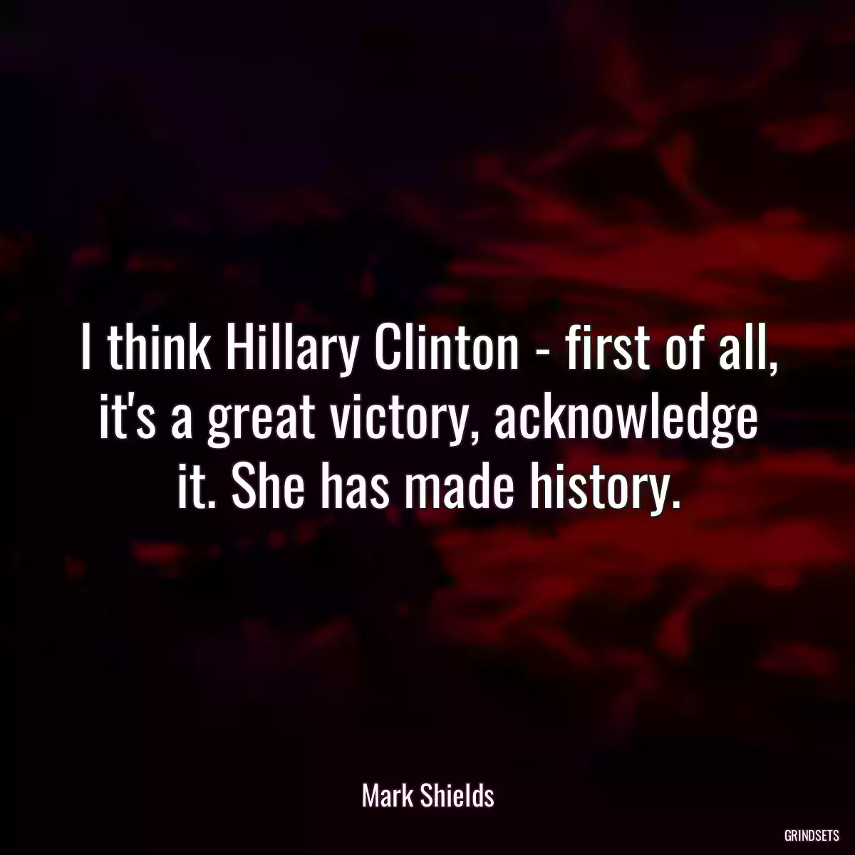 I think Hillary Clinton - first of all, it\'s a great victory, acknowledge it. She has made history.