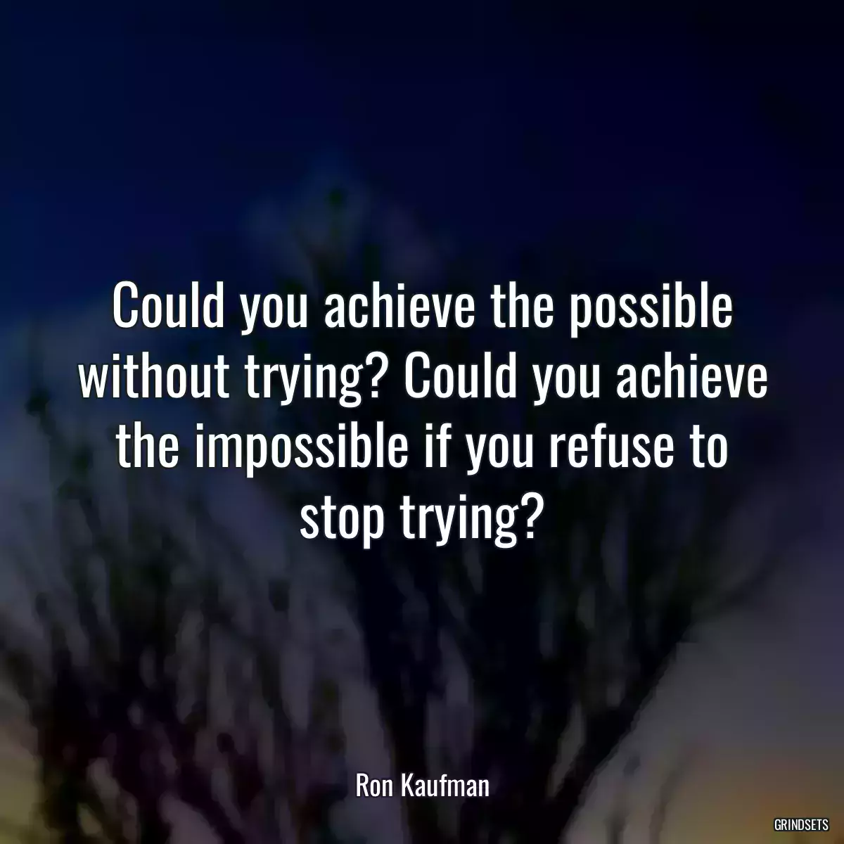 Could you achieve the possible without trying? Could you achieve the impossible if you refuse to stop trying?