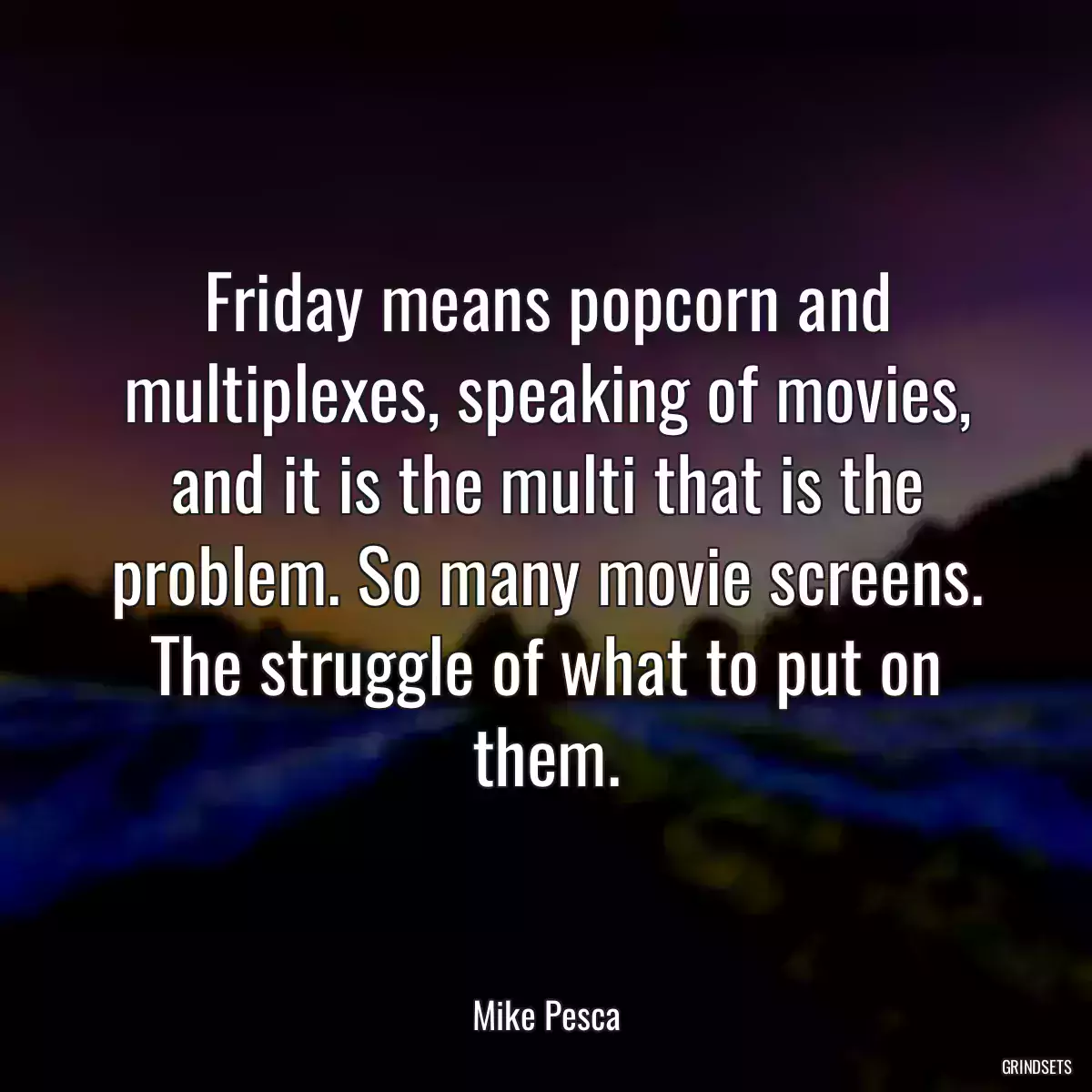 Friday means popcorn and multiplexes, speaking of movies, and it is the multi that is the problem. So many movie screens. The struggle of what to put on them.