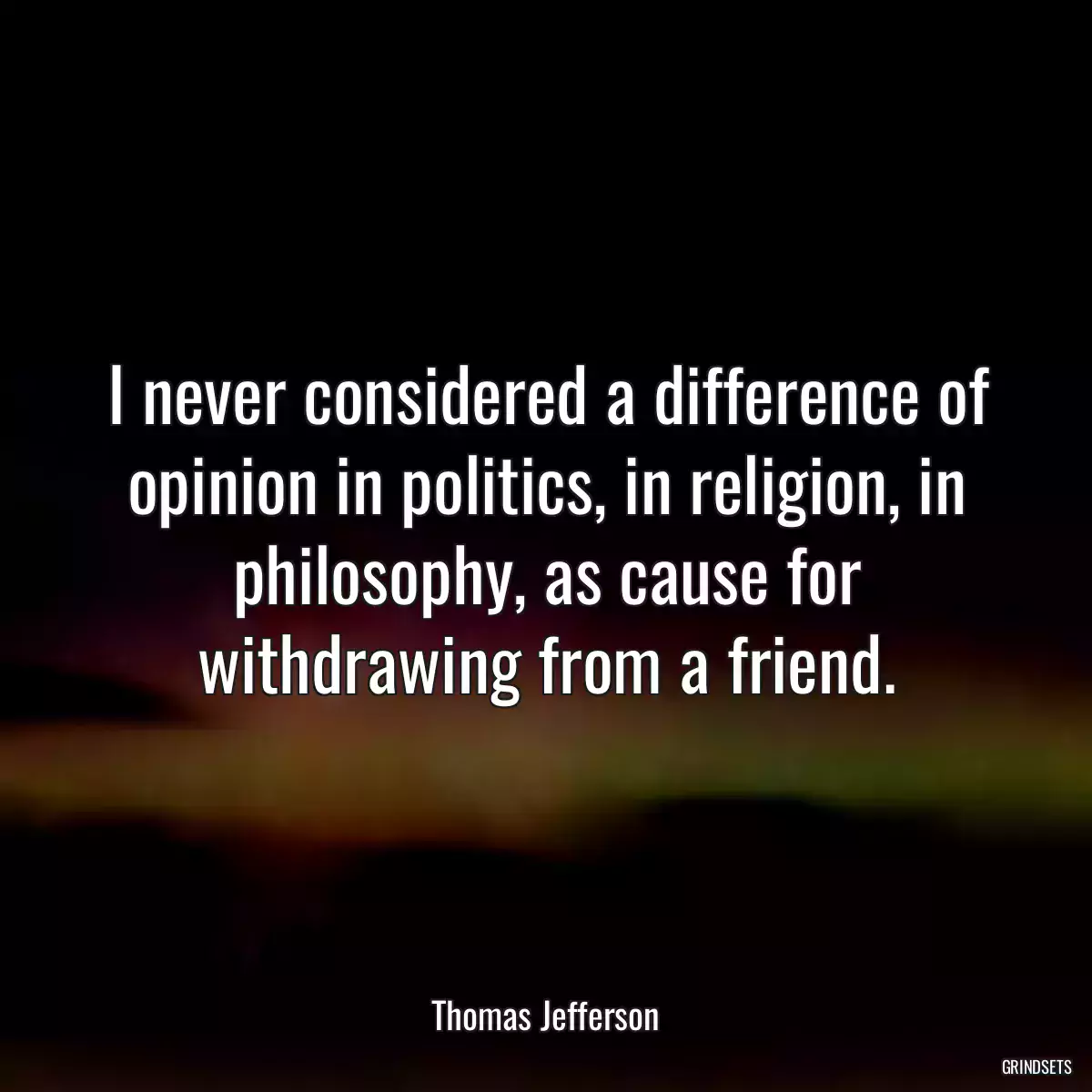 I never considered a difference of opinion in politics, in religion, in philosophy, as cause for withdrawing from a friend.