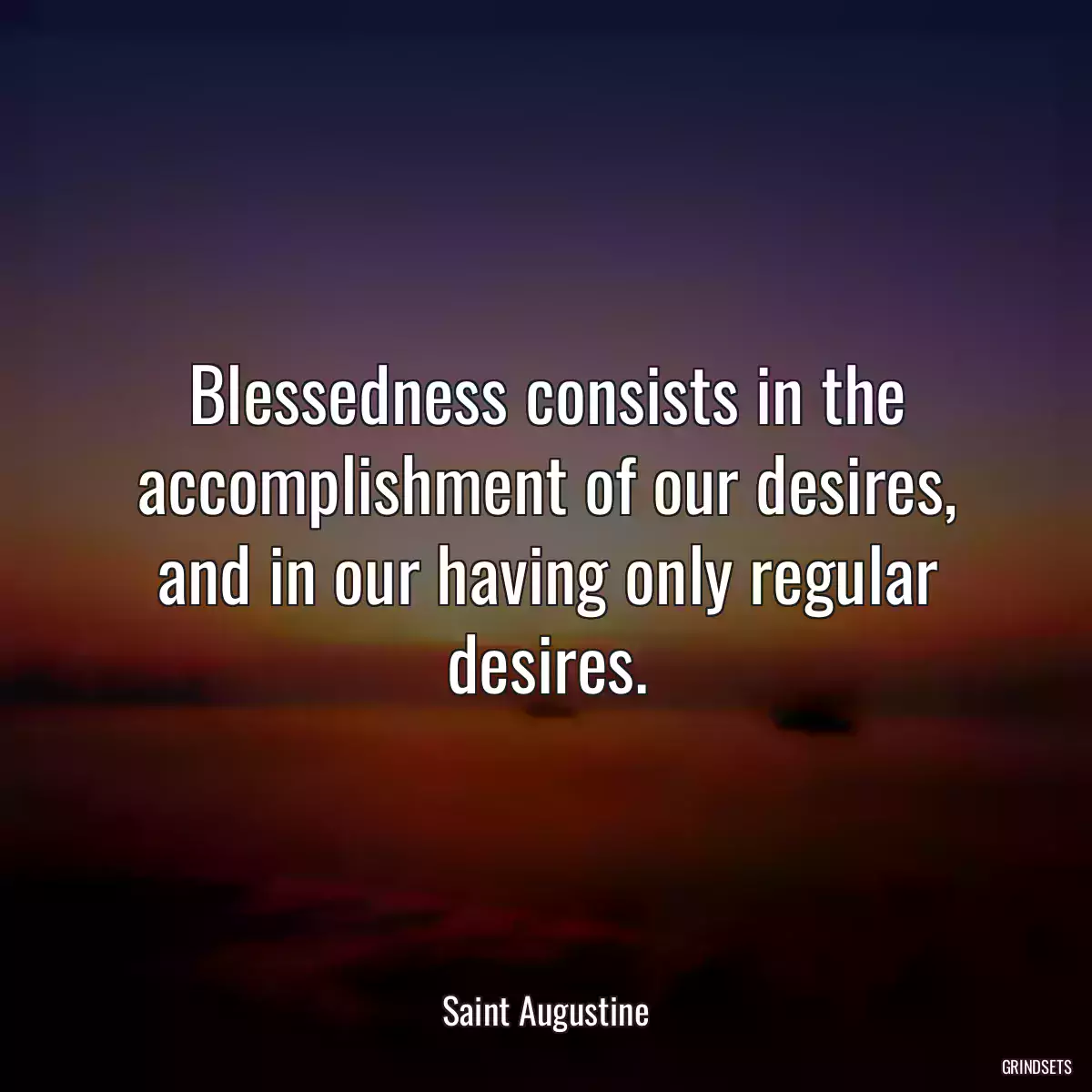 Blessedness consists in the accomplishment of our desires, and in our having only regular desires.