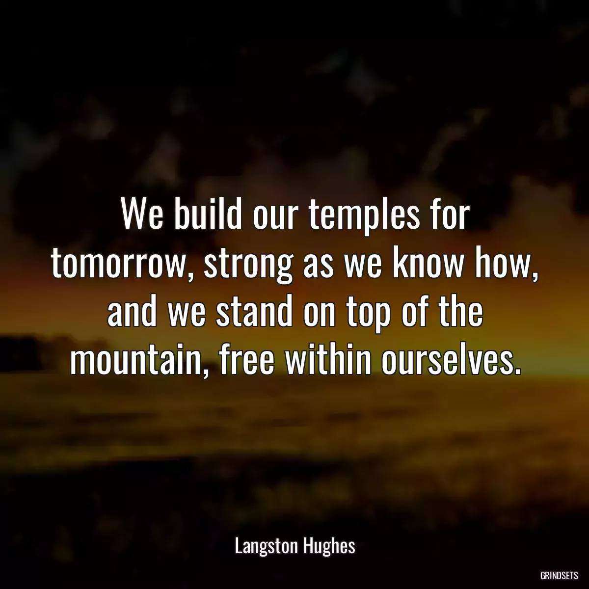 We build our temples for tomorrow, strong as we know how, and we stand on top of the mountain, free within ourselves.