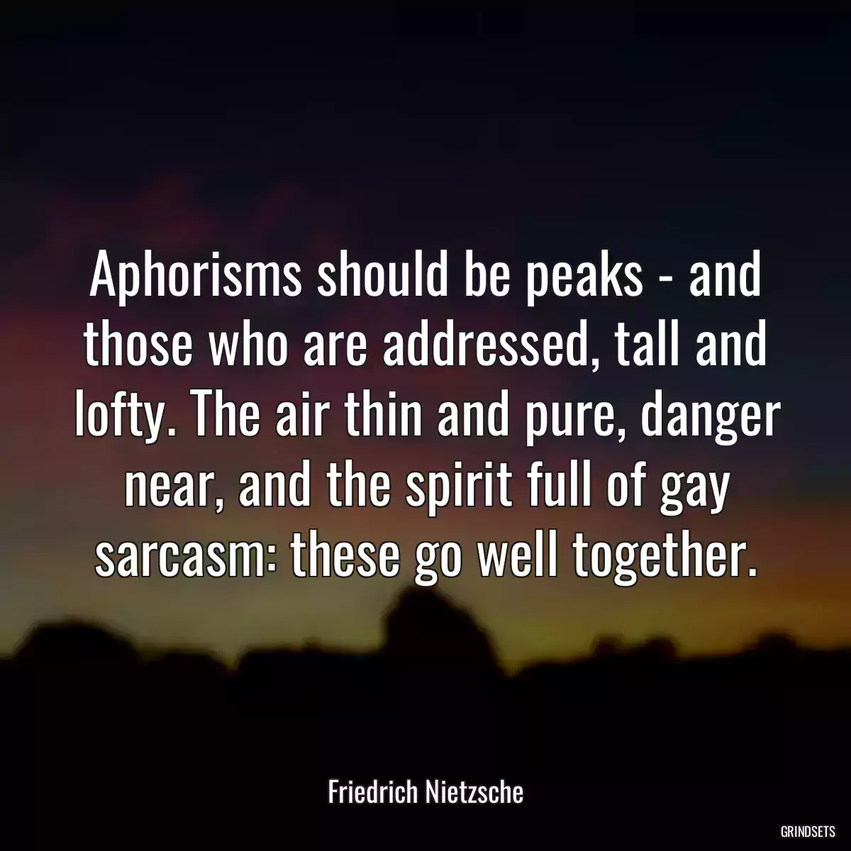 Aphorisms should be peaks - and those who are addressed, tall and lofty. The air thin and pure, danger near, and the spirit full of gay sarcasm: these go well together.