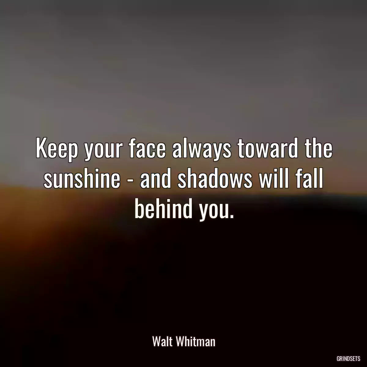 Keep your face always toward the sunshine - and shadows will fall behind you.