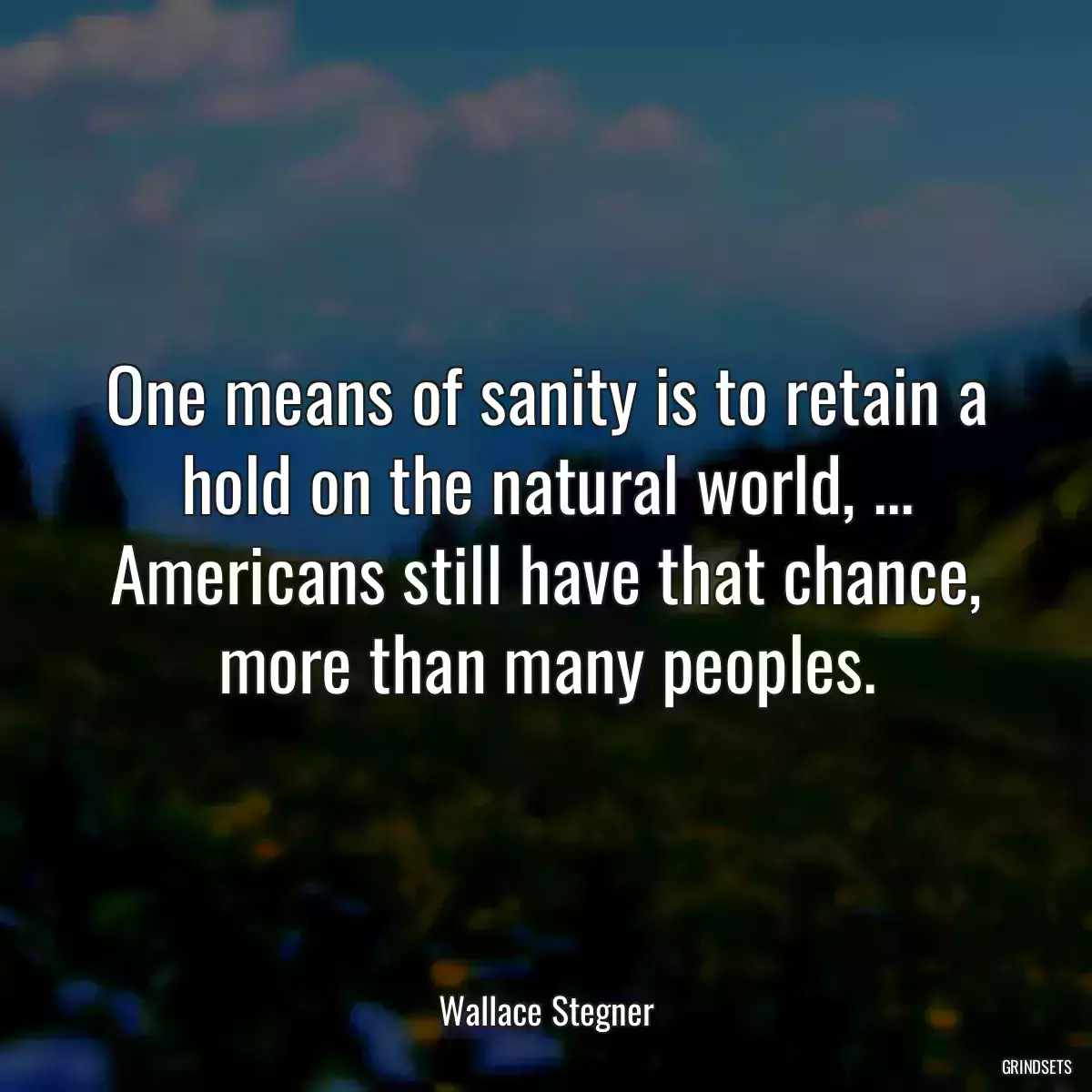 One means of sanity is to retain a hold on the natural world, ... Americans still have that chance, more than many peoples.