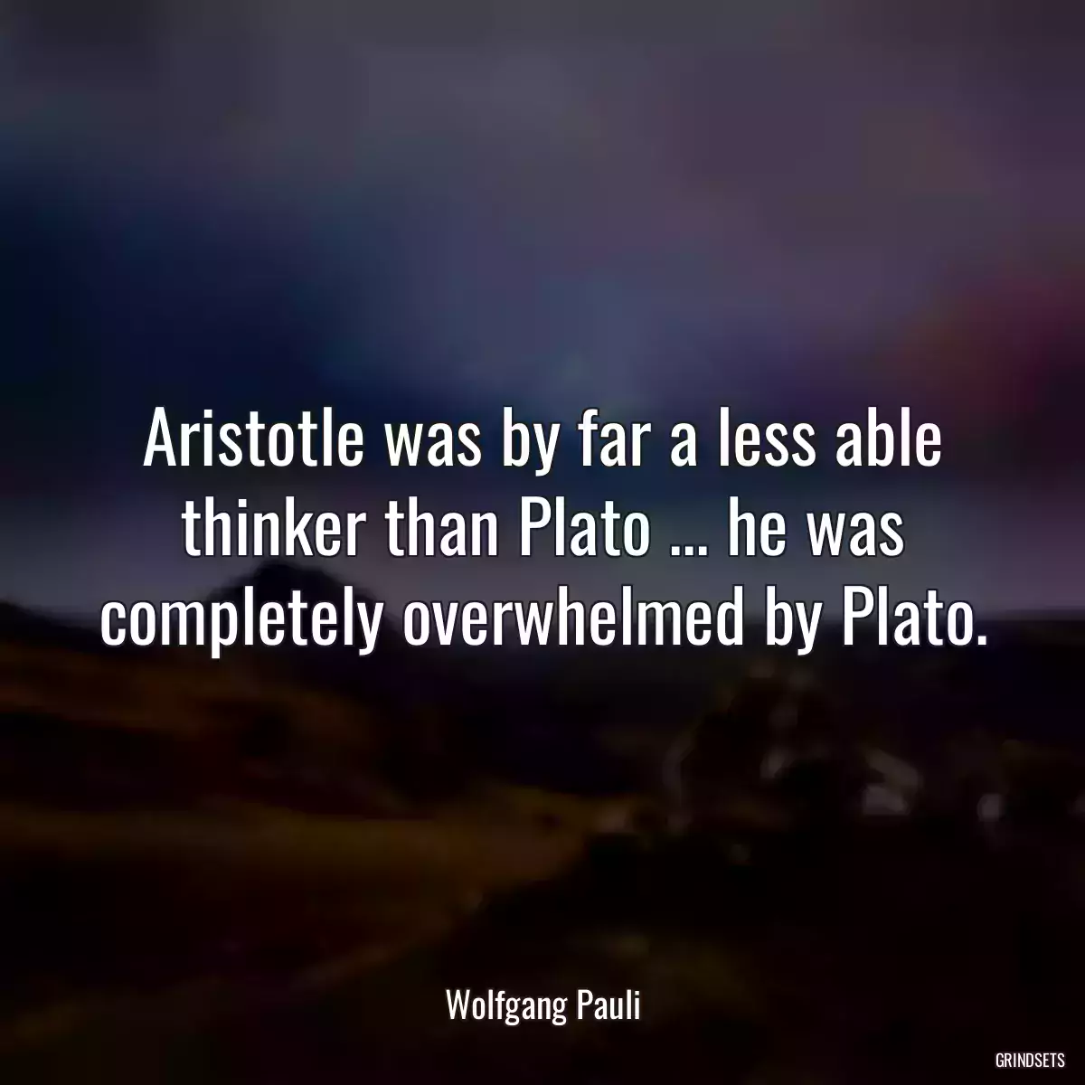 Aristotle was by far a less able thinker than Plato ... he was completely overwhelmed by Plato.