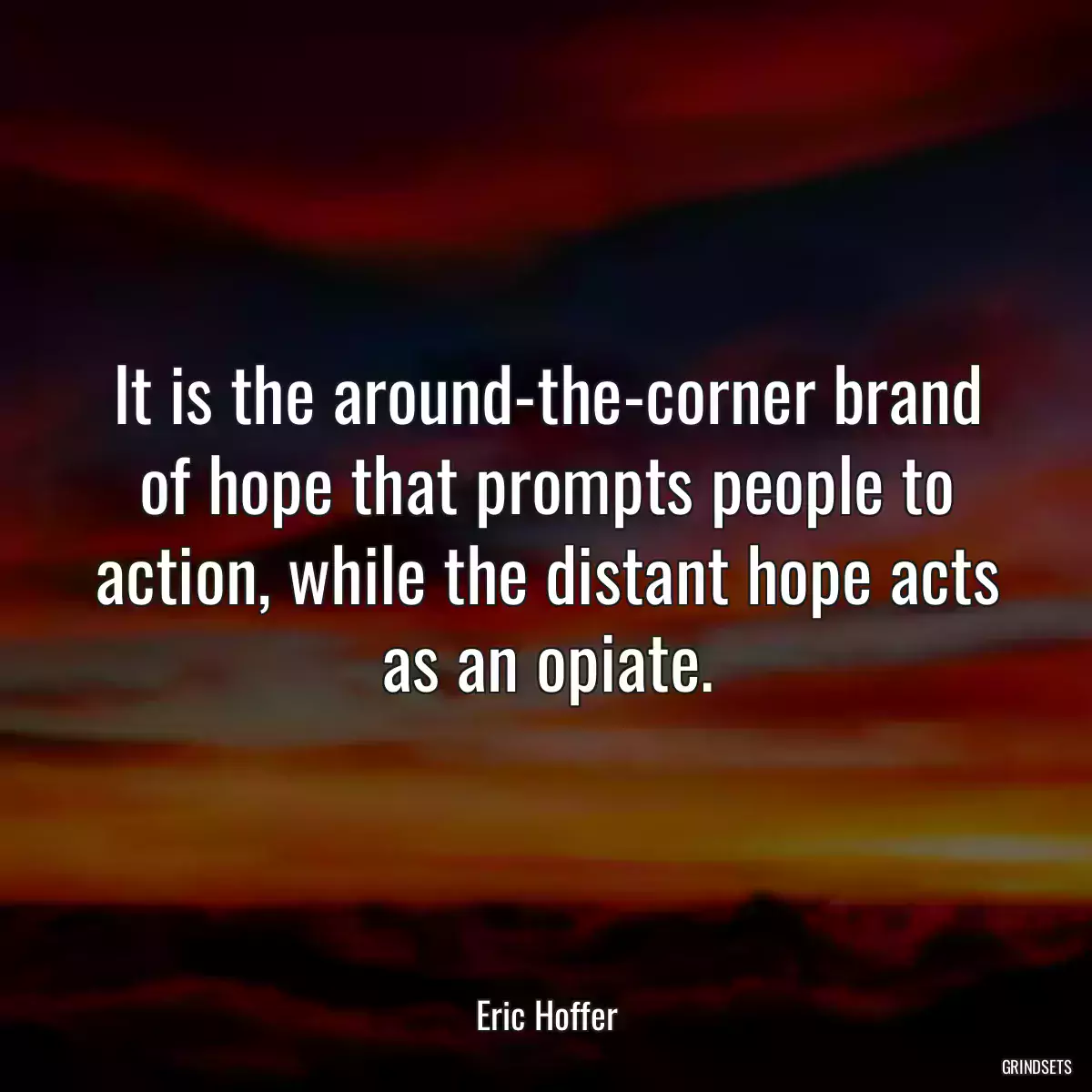 It is the around-the-corner brand of hope that prompts people to action, while the distant hope acts as an opiate.