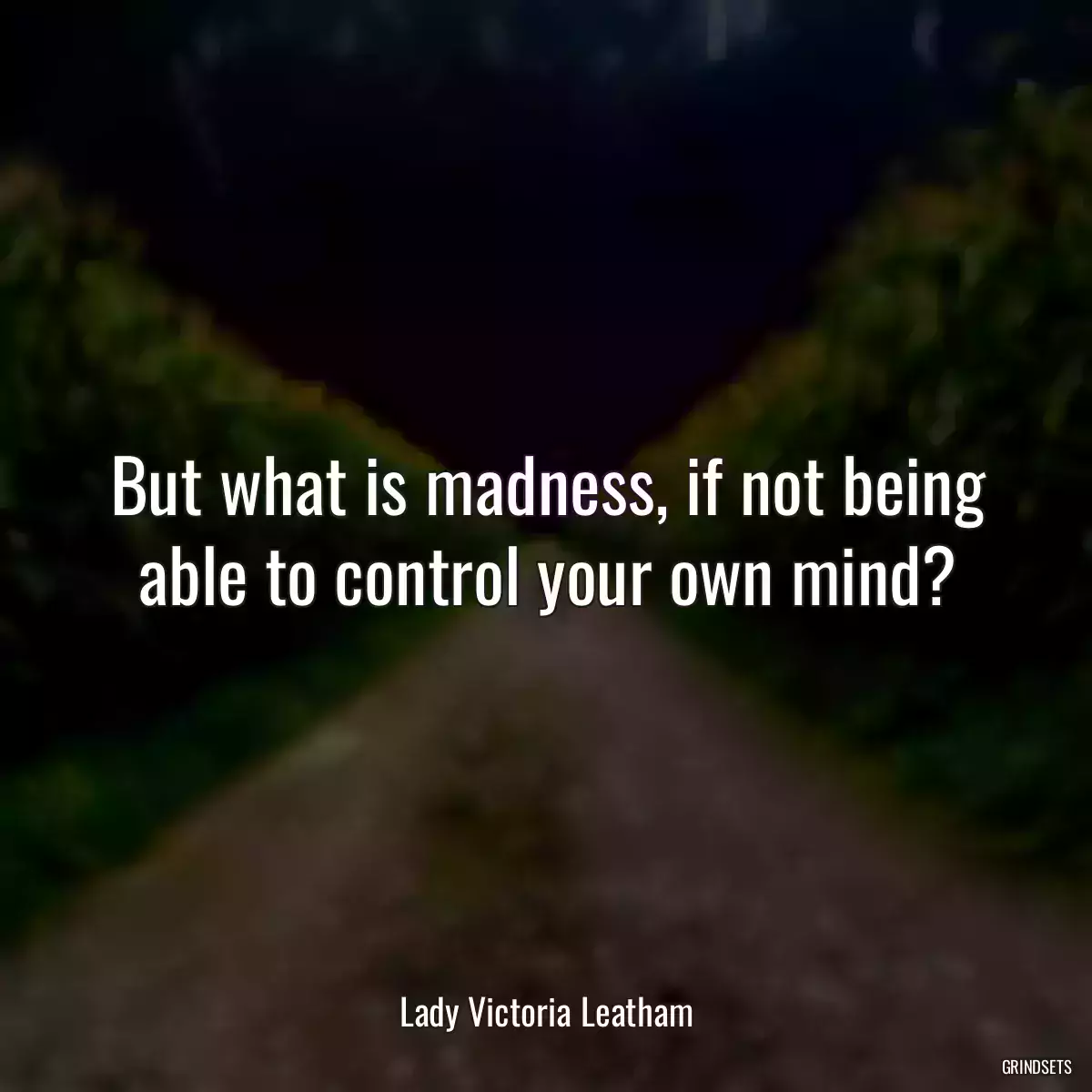 But what is madness, if not being able to control your own mind?