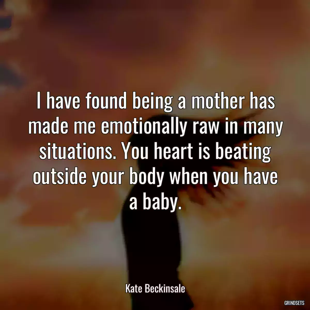 I have found being a mother has made me emotionally raw in many situations. You heart is beating outside your body when you have a baby.