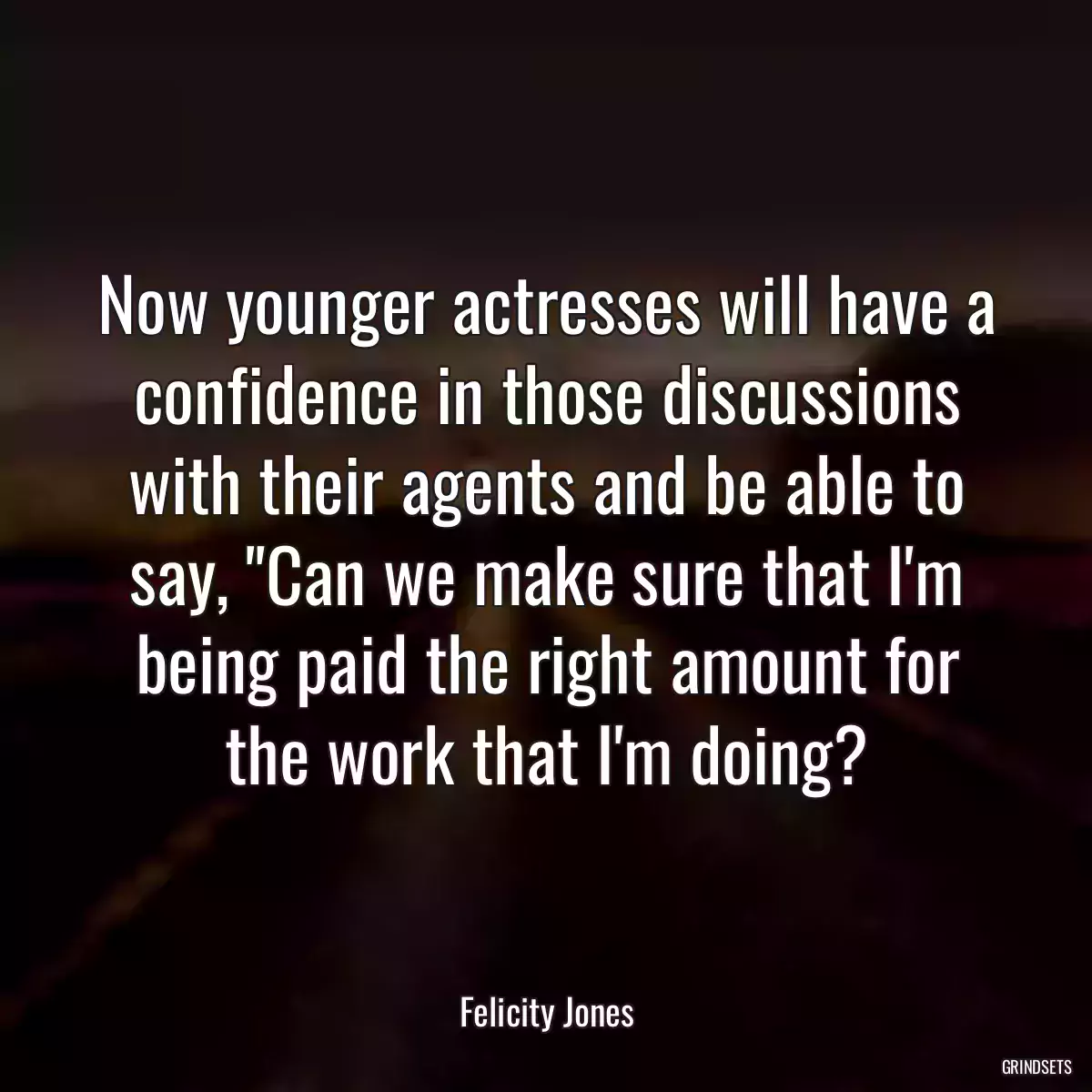 Now younger actresses will have a confidence in those discussions with their agents and be able to say, \