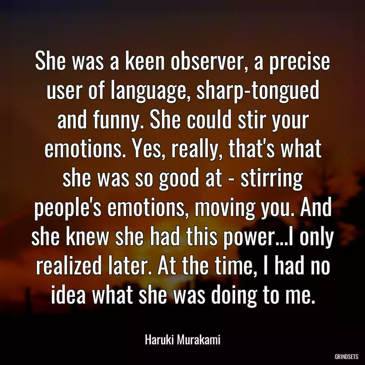 She was a keen observer, a precise user of language, sharp-tongued and funny. She could stir your emotions. Yes, really, that\'s what she was so good at - stirring people\'s emotions, moving you. And she knew she had this power...I only realized later. At the time, I had no idea what she was doing to me.