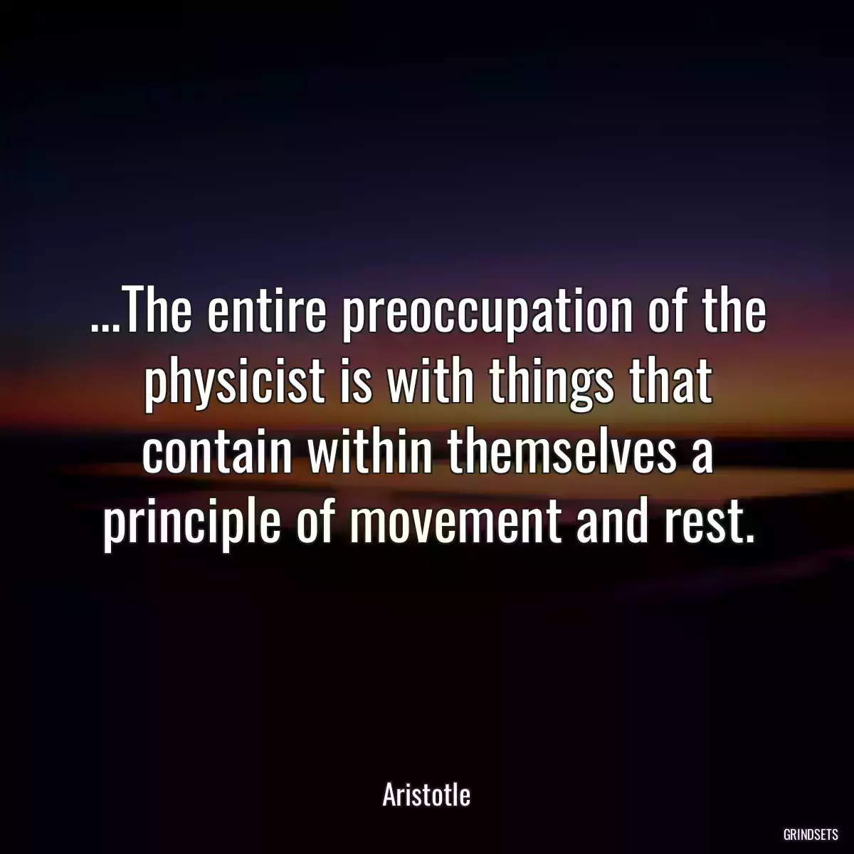 ...The entire preoccupation of the physicist is with things that contain within themselves a principle of movement and rest.