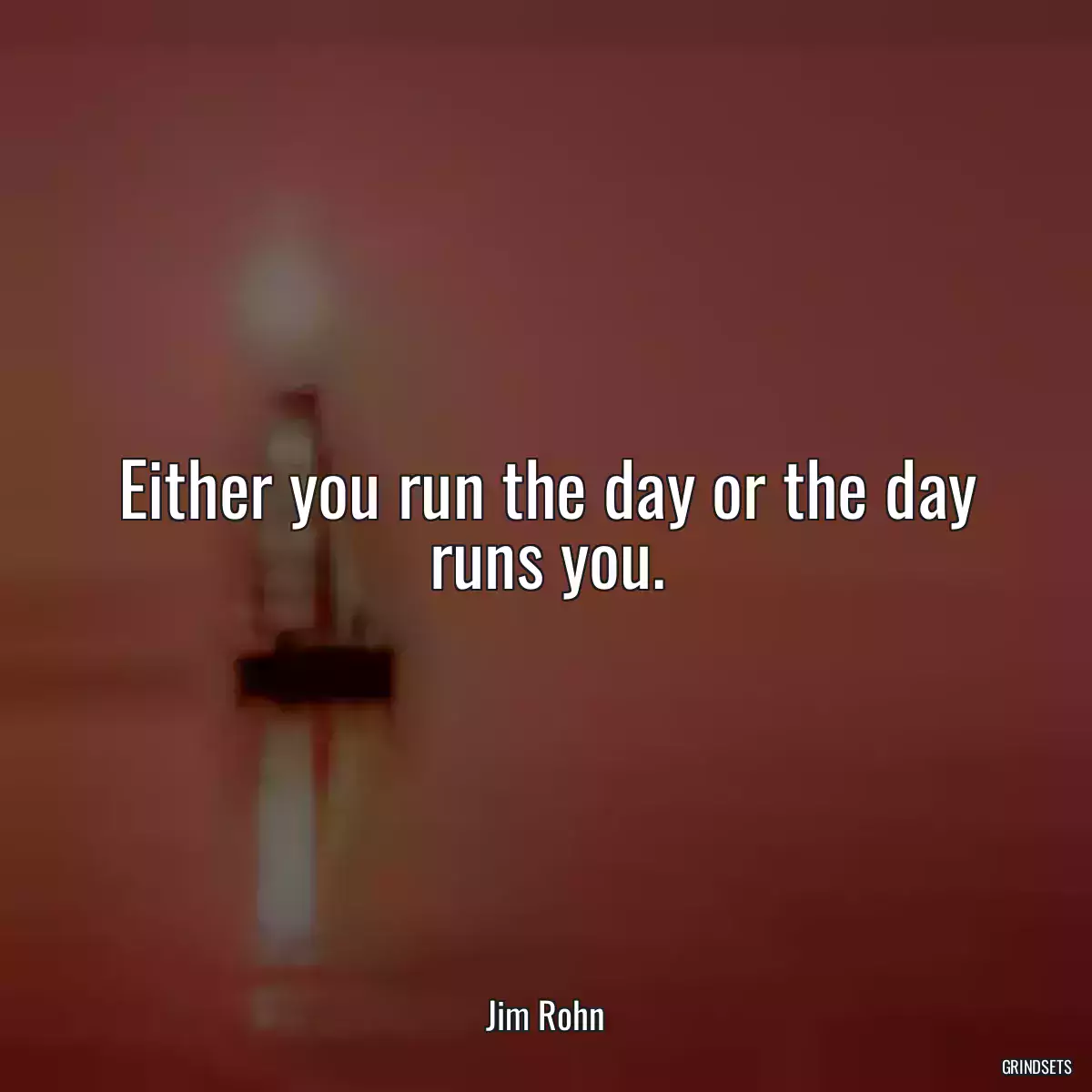 Either you run the day or the day runs you.