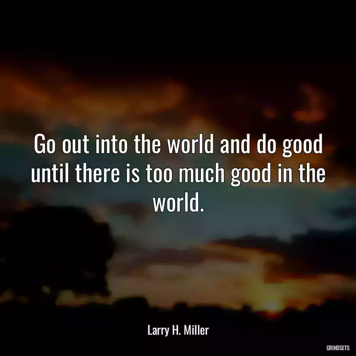 Go out into the world and do good until there is too much good in the world.