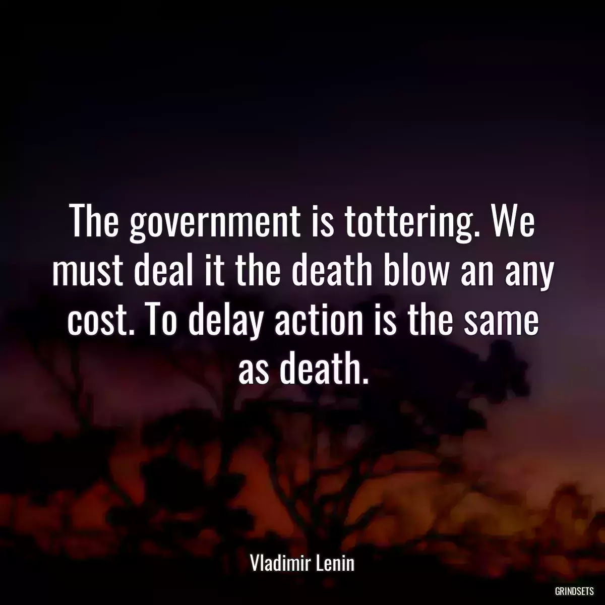 The government is tottering. We must deal it the death blow an any cost. To delay action is the same as death.