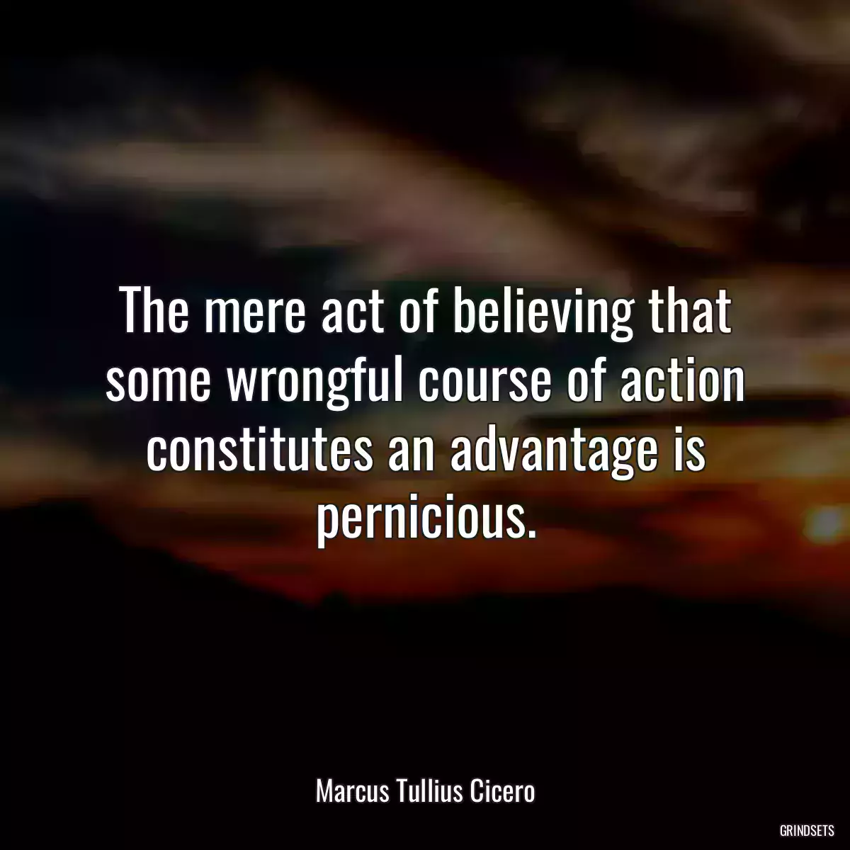 The mere act of believing that some wrongful course of action constitutes an advantage is pernicious.