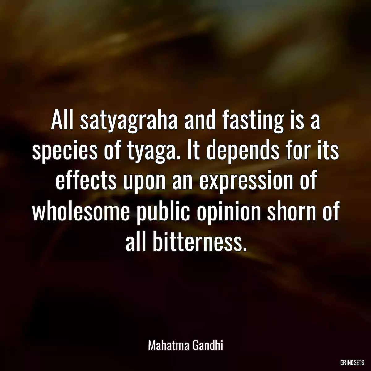 All satyagraha and fasting is a species of tyaga. It depends for its effects upon an expression of wholesome public opinion shorn of all bitterness.