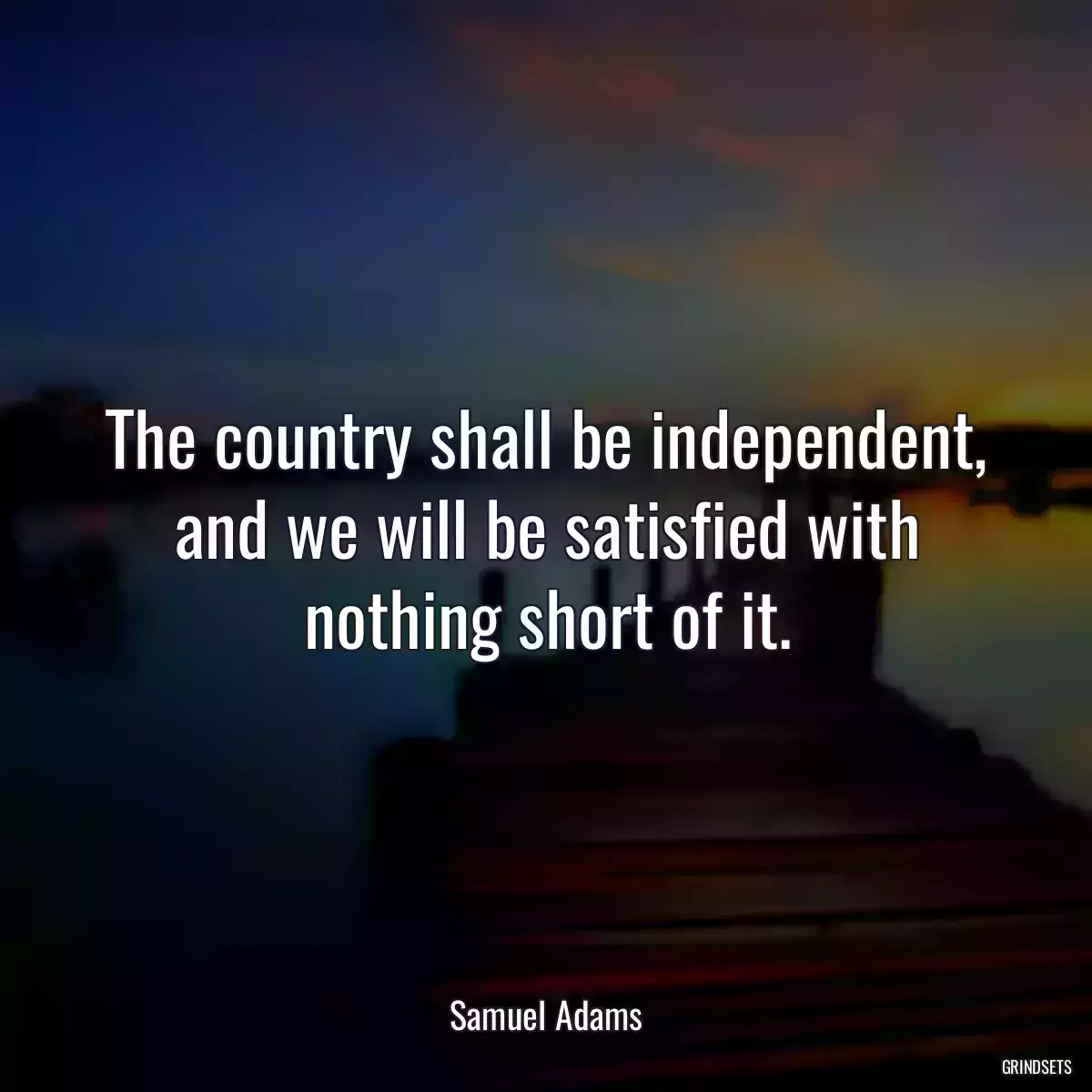 The country shall be independent, and we will be satisfied with nothing short of it.