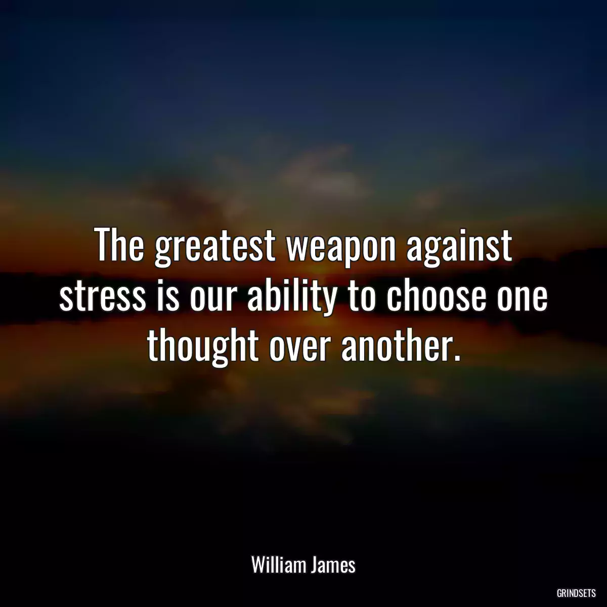 The greatest weapon against stress is our ability to choose one thought over another.