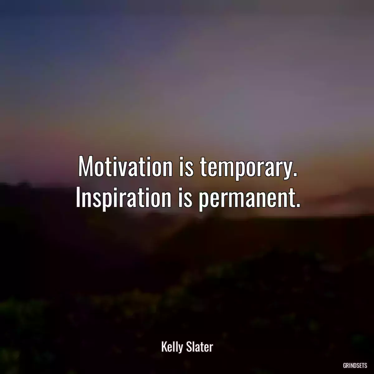 Motivation is temporary. Inspiration is permanent.