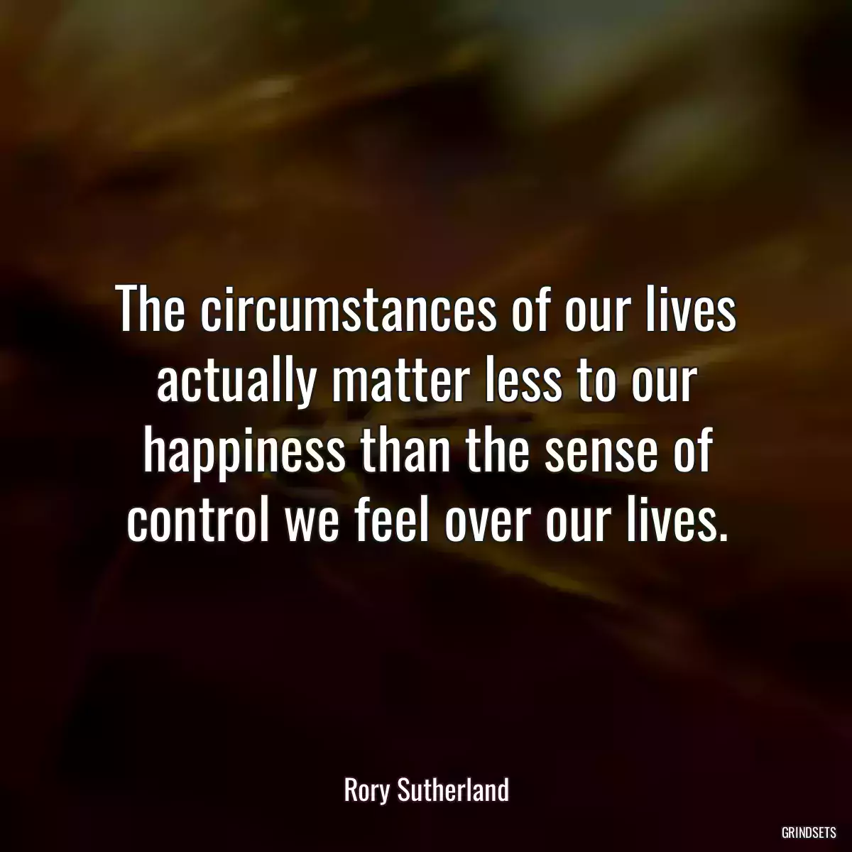 The circumstances of our lives actually matter less to our happiness than the sense of control we feel over our lives.