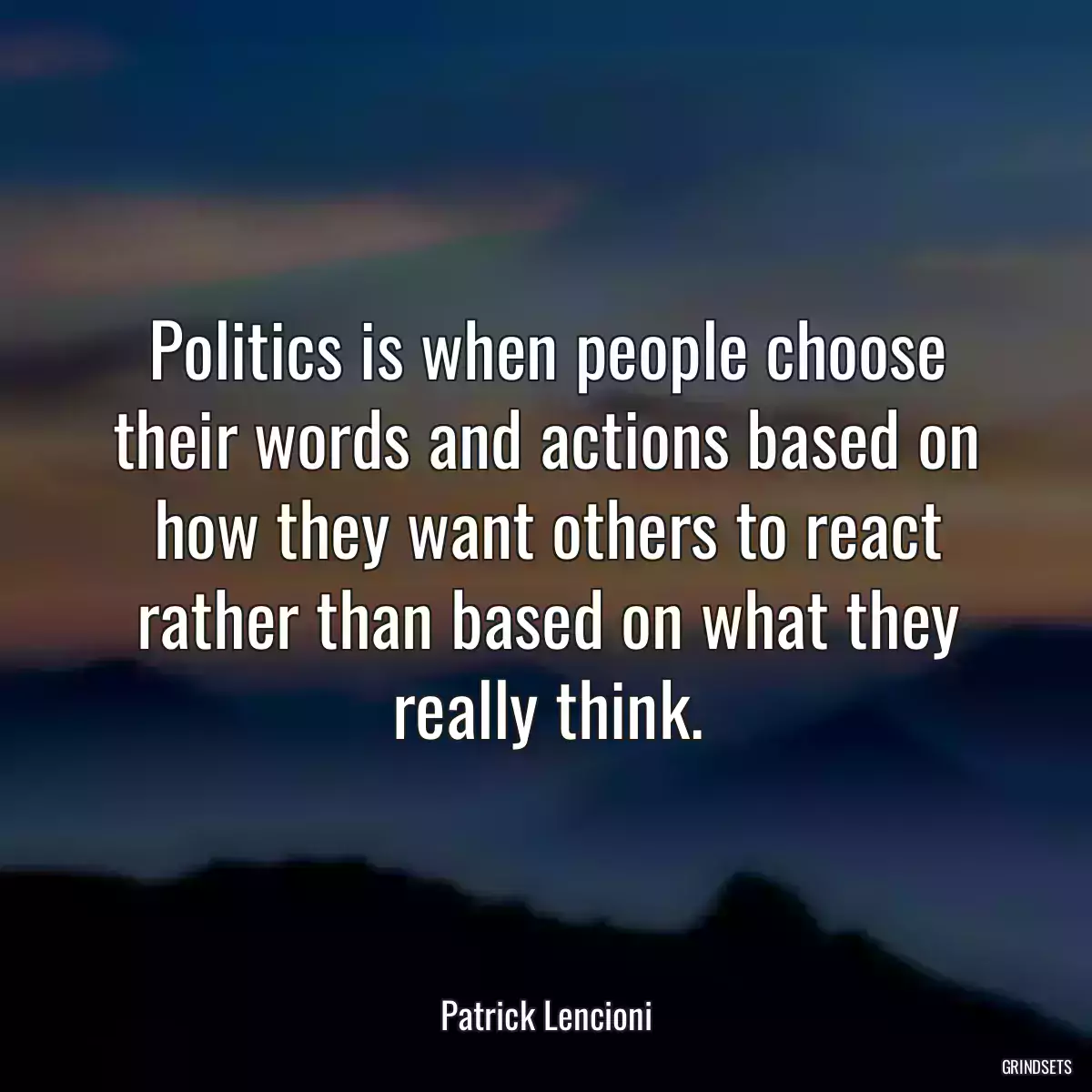 Politics is when people choose their words and actions based on how they want others to react rather than based on what they really think.