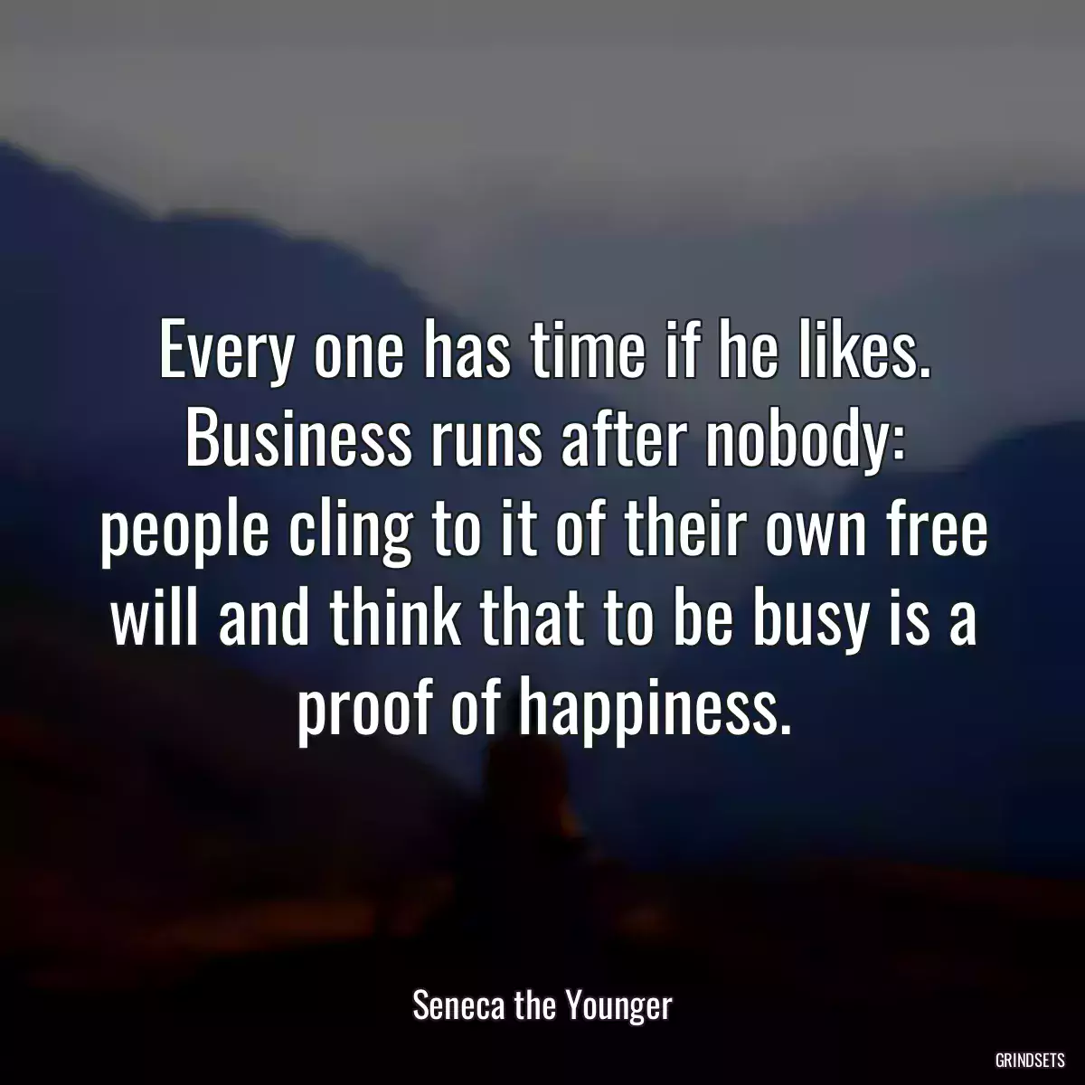 Every one has time if he likes. Business runs after nobody: people cling to it of their own free will and think that to be busy is a proof of happiness.